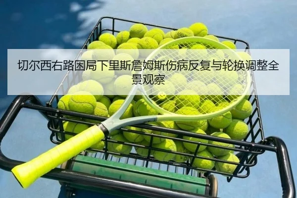 切尔西右路困局下里斯詹姆斯伤病反复与轮换调整全景观察
