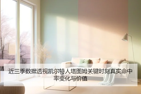 近三季数据透视凯尔特人塔图姆关键时刻真实命中率变化与价值