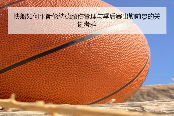 快船如何平衡伦纳德膝伤管理与季后赛出勤前景的关键考验