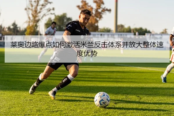 莱奥边路爆点如何激活米兰反击体系并放大整体速度优势
