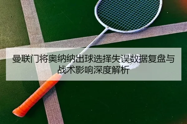 曼联门将奥纳纳出球选择失误数据复盘与战术影响深度解析