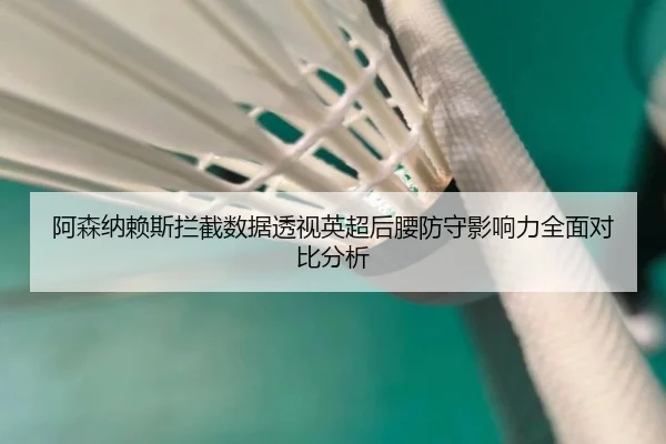 阿森纳赖斯拦截数据透视英超后腰防守影响力全面对比分析