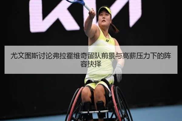 尤文图斯讨论弗拉霍维奇留队前景与高薪压力下的阵容抉择