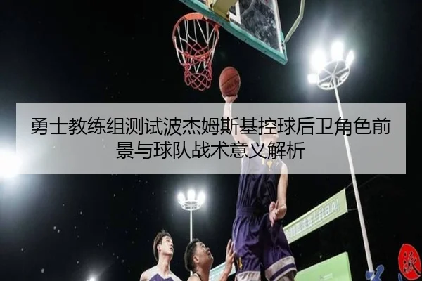 勇士教练组测试波杰姆斯基控球后卫角色前景与球队战术意义解析