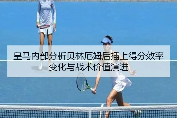 皇马内部分析贝林厄姆后插上得分效率变化与战术价值演进