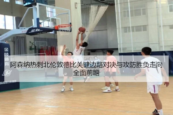 阿森纳热刺北伦敦德比关键边路对决与攻防胜负走向全面前瞻