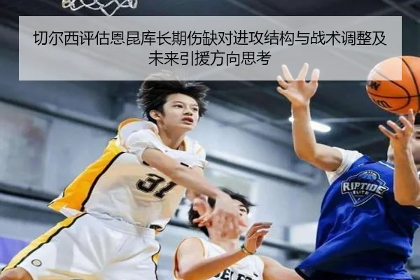 切尔西评估恩昆库长期伤缺对进攻结构与战术调整及未来引援方向思考