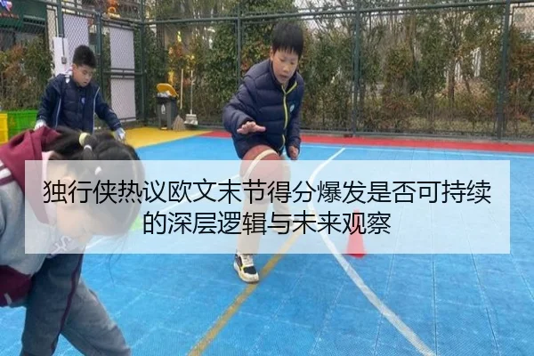 独行侠热议欧文末节得分爆发是否可持续的深层逻辑与未来观察