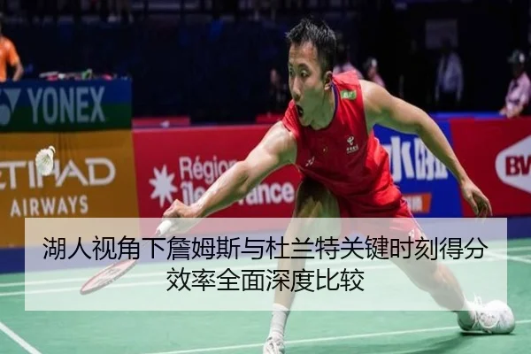 湖人视角下詹姆斯与杜兰特关键时刻得分效率全面深度比较