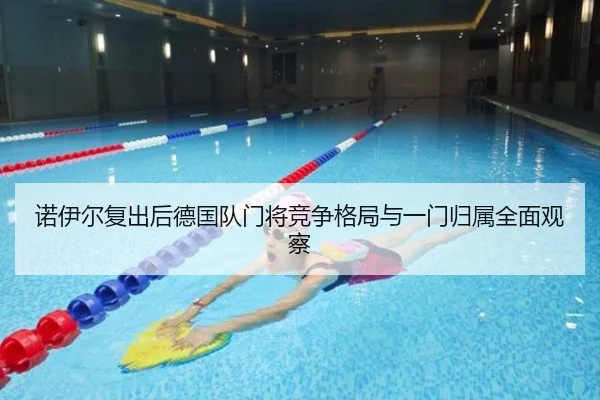 诺伊尔复出后德国队门将竞争格局与一门归属全面观察