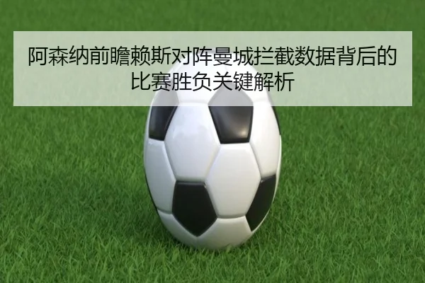 阿森纳前瞻赖斯对阵曼城拦截数据背后的比赛胜负关键解析