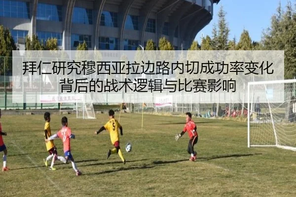拜仁研究穆西亚拉边路内切成功率变化背后的战术逻辑与比赛影响
