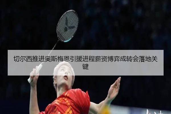 切尔西推进奥斯梅恩引援进程薪资博弈成转会落地关键