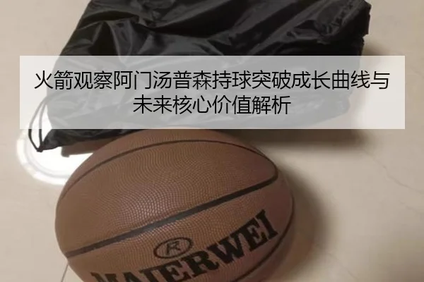 火箭观察阿门汤普森持球突破成长曲线与未来核心价值解析