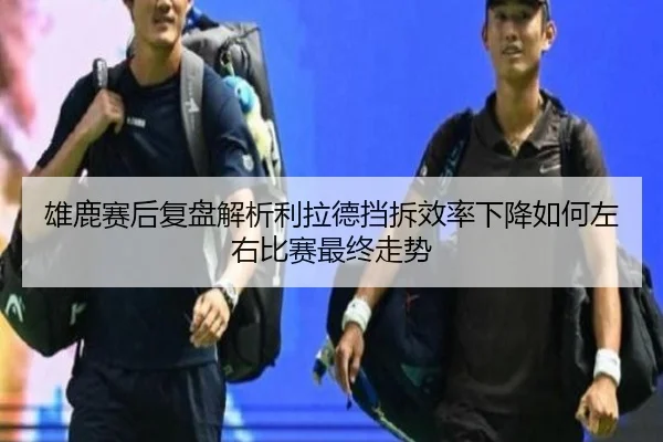 雄鹿赛后复盘解析利拉德挡拆效率下降如何左右比赛最终走势