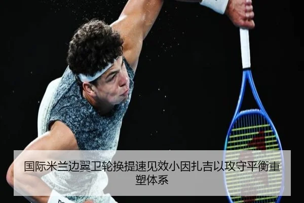 国际米兰边翼卫轮换提速见效小因扎吉以攻守平衡重塑体系